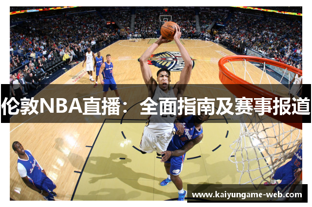 伦敦NBA直播：全面指南及赛事报道